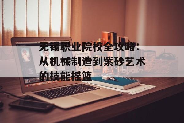 无锡职业院校全攻略：从机械制造到紫砂艺术的技能摇篮-第1张图片-