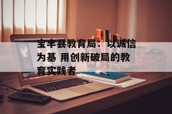 宝丰县教育局：以诚信为基 用创新破局的教育实践者-第1张图片-
