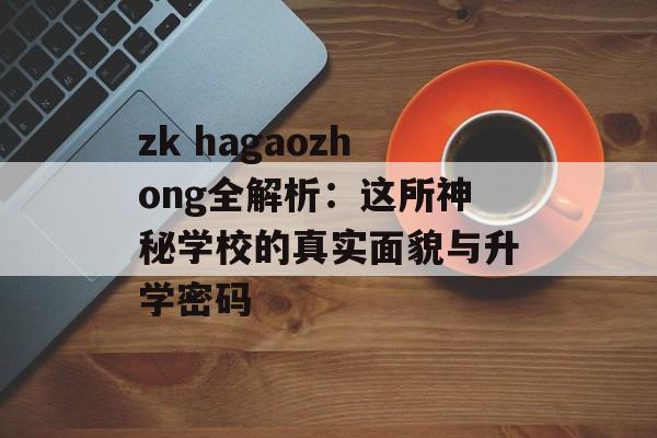 zk hagaozhong全解析：这所神秘学校的真实面貌与升学密码-第1张图片-