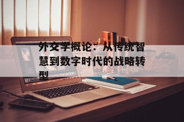 外交学概论：从传统智慧到数字时代的战略转型-第1张图片-