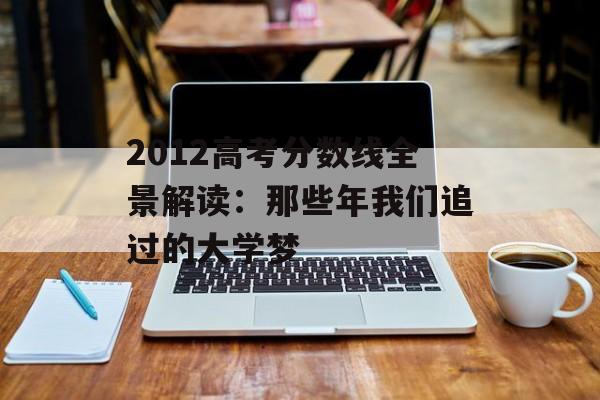 2012高考分数线全景解读：那些年我们追过的大学梦-第1张图片-