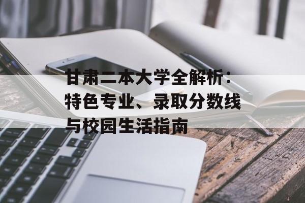 甘肃二本大学全解析：特色专业、录取分数线与校园生活指南-第1张图片-