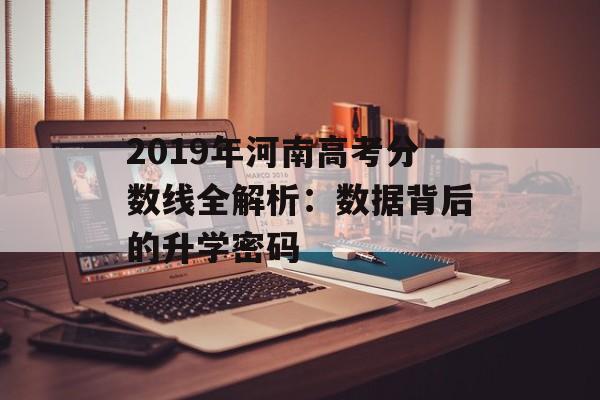 2019年河南高考分数线全解析：数据背后的升学密码-第1张图片-
