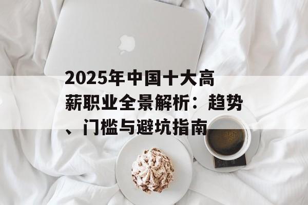 2025年中国十大高薪职业全景解析：趋势、门槛与避坑指南-第1张图片-