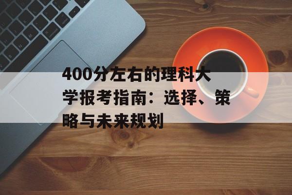 400分左右的理科大学报考指南：选择、策略与未来规划-第1张图片-