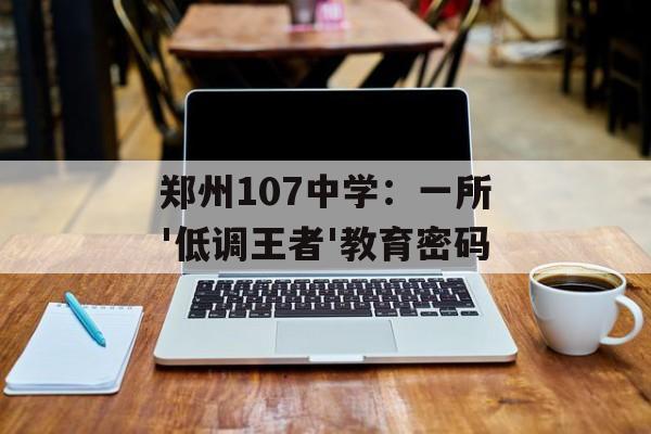 郑州107中学：一所'低调王者'教育密码-第1张图片-