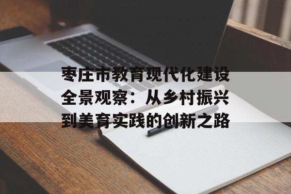 枣庄市教育现代化建设全景观察：从乡村振兴到美育实践的创新之路-第1张图片-