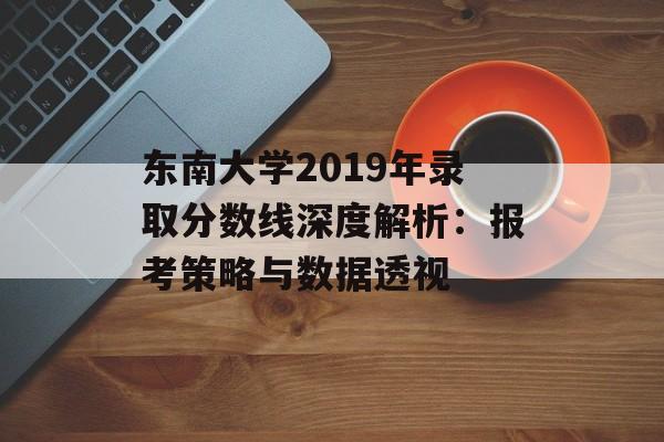 东南大学2019年录取分数线深度解析：报考策略与数据透视-第1张图片-