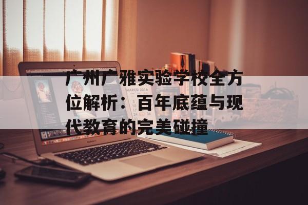 广州广雅实验学校全方位解析：百年底蕴与现代教育的完美碰撞-第1张图片-