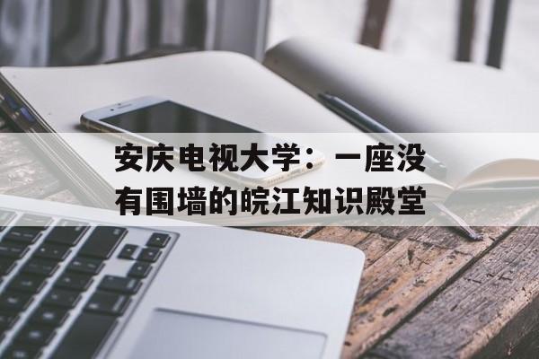 安庆电视大学：一座没有围墙的皖江知识殿堂-第1张图片-