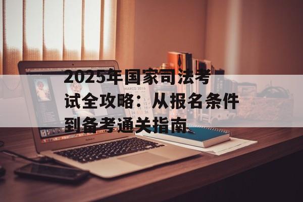 2025年国家司法考试全攻略：从报名条件到备考通关指南-第1张图片-
