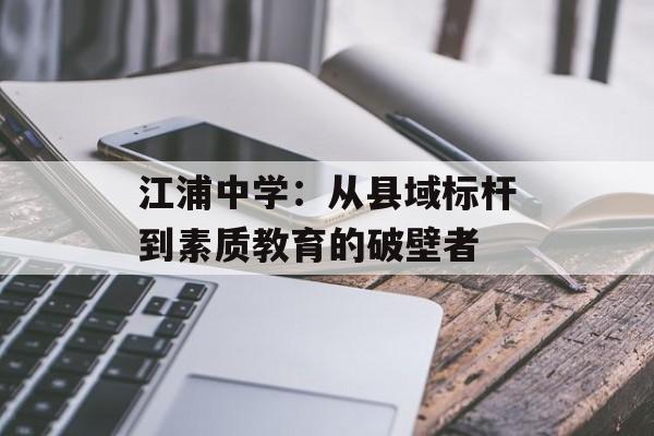 江浦中学：从县域标杆到素质教育的破壁者-第1张图片-