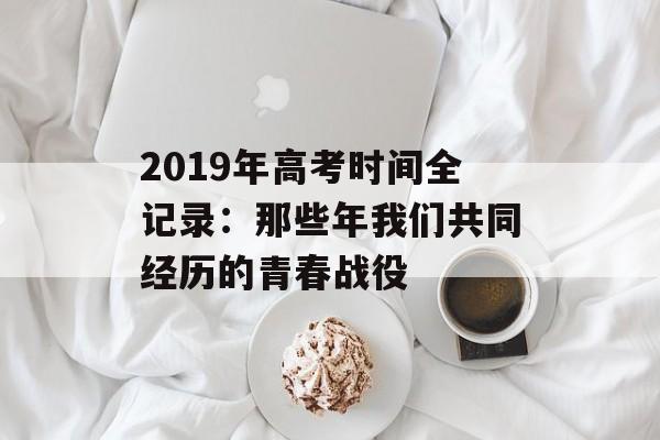 2019年高考时间全记录：那些年我们共同经历的青春战役-第1张图片-