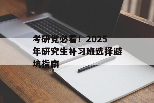 考研党必看！2025年研究生补习班选择避坑指南-第1张图片-