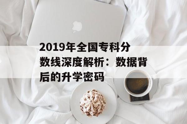 2019年全国专科分数线深度解析：数据背后的升学密码-第1张图片-