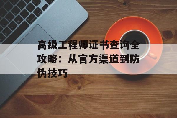高级工程师证书查询全攻略：从官方渠道到防伪技巧-第1张图片-