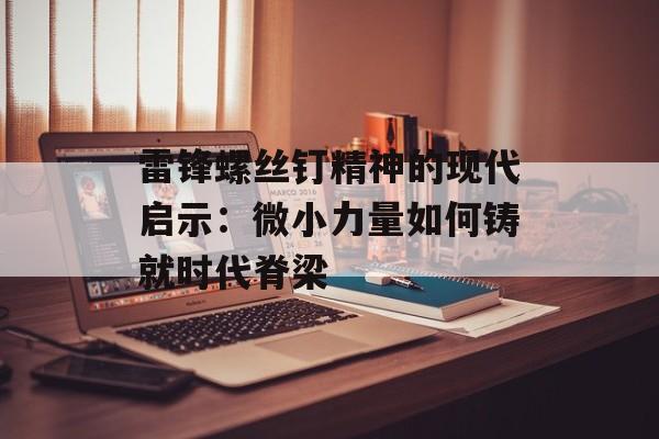 雷锋螺丝钉精神的现代启示：微小力量如何铸就时代脊梁-第1张图片-