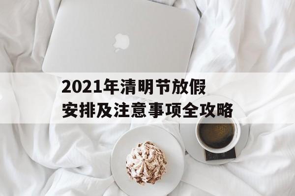 2021年清明节放假安排及注意事项全攻略-第1张图片-