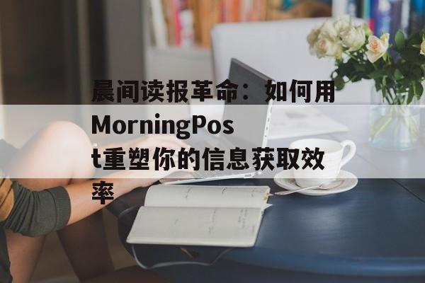 晨间读报革命：如何用MorningPost重塑你的信息获取效率-第1张图片-
