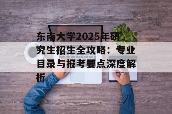 东南大学2025年研究生招生全攻略：专业目录与报考要点深度解析-第1张图片-