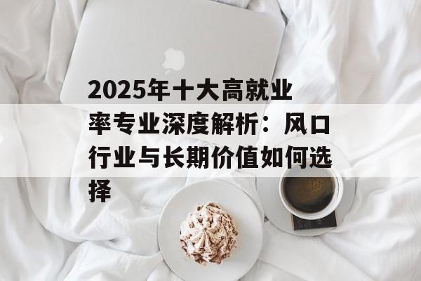 2025年十大高就业率专业深度解析：风口行业与长期价值如何选择-第1张图片-