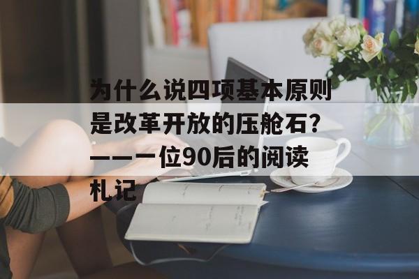 为什么说四项基本原则是改革开放的压舱石？——一位90后的阅读札记-第1张图片-