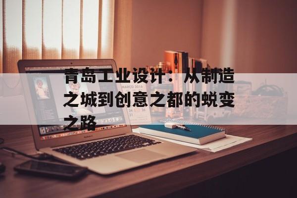 青岛工业设计：从制造之城到创意之都的蜕变之路-第1张图片-
