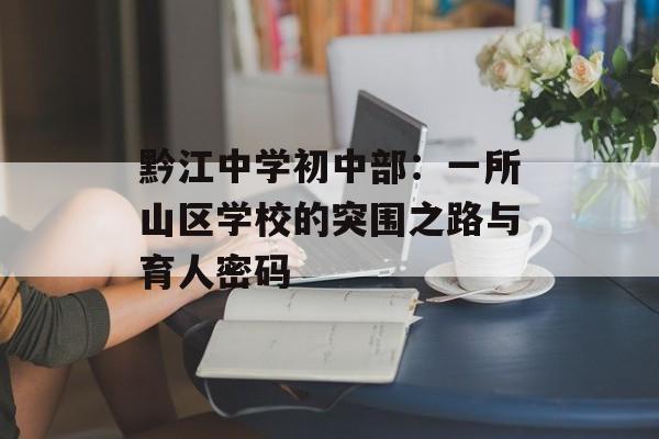 黔江中学初中部：一所山区学校的突围之路与育人密码-第1张图片-