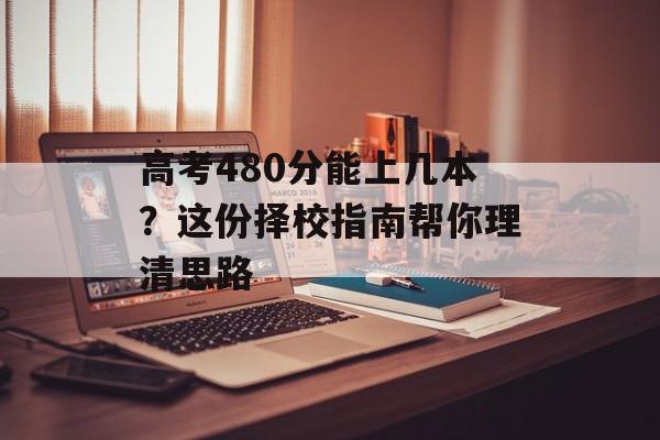 高考480分能上几本？这份择校指南帮你理清思路-第1张图片-