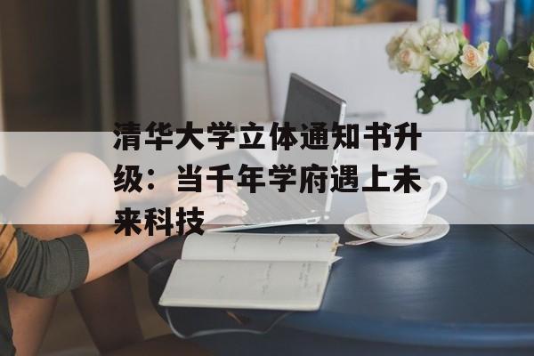 清华大学立体通知书升级：当千年学府遇上未来科技-第1张图片-