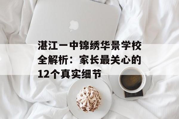 湛江一中锦绣华景学校全解析：家长最关心的12个真实细节-第1张图片-