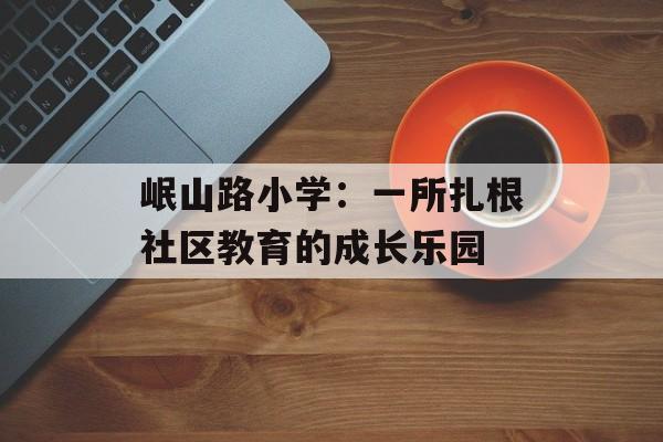 岷山路小学：一所扎根社区教育的成长乐园-第1张图片-