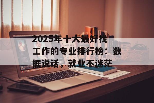 2025年十大最好找工作的专业排行榜：数据说话，就业不迷茫-第1张图片-