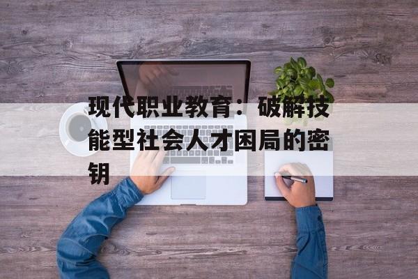 现代职业教育：破解技能型社会人才困局的密钥-第1张图片-