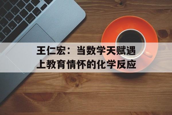 王仁宏：当数学天赋遇上教育情怀的化学反应-第1张图片-