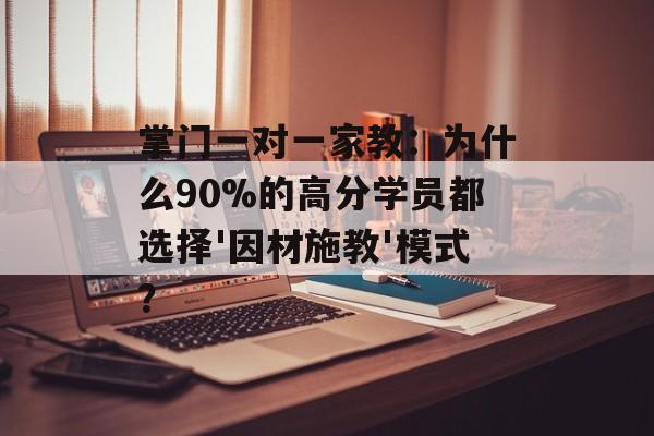 掌门一对一家教：为什么90%的高分学员都选择'因材施教'模式？-第1张图片-