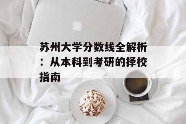 苏州大学分数线全解析：从本科到考研的择校指南-第1张图片-