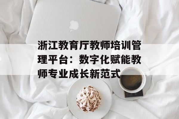 浙江教育厅教师培训管理平台：数字化赋能教师专业成长新范式-第1张图片-
