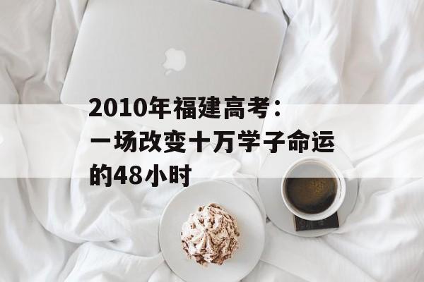2010年福建高考：一场改变十万学子命运的48小时-第1张图片-