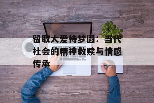 留取大爱待梦圆：当代社会的精神救赎与情感传承-第1张图片-