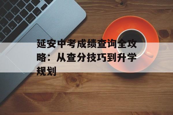 延安中考成绩查询全攻略：从查分技巧到升学规划-第1张图片-