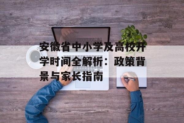 安徽省中小学及高校开学时间全解析：政策背景与家长指南-第1张图片-
