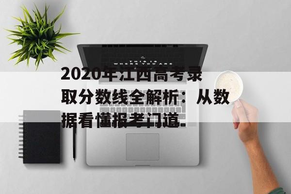 2020年江西高考录取分数线全解析：从数据看懂报考门道-第1张图片-