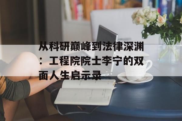 从科研巅峰到法律深渊：工程院院士李宁的双面人生启示录-第1张图片-
