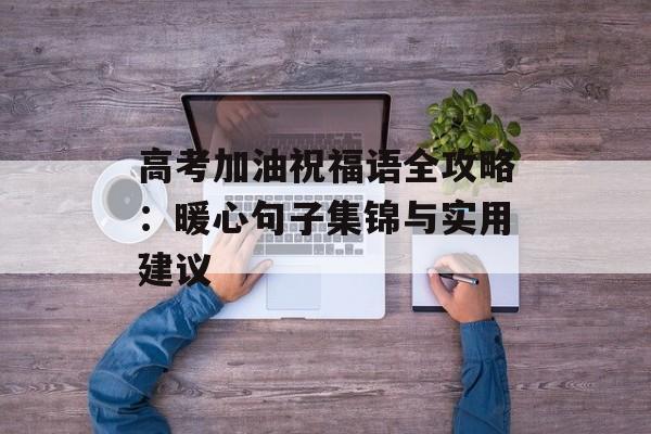 高考加油祝福语全攻略：暖心句子集锦与实用建议-第1张图片-