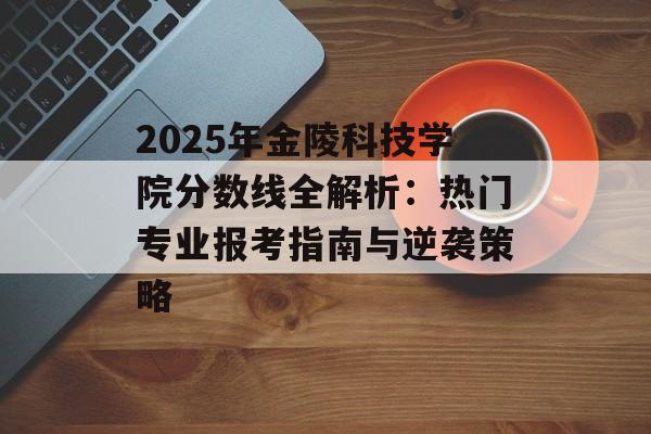 2025年金陵科技学院分数线全解析：热门专业报考指南与逆袭策略-第1张图片-