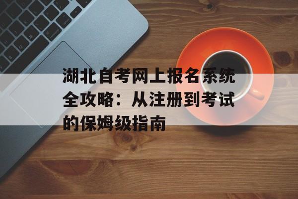 湖北自考网上报名系统全攻略：从注册到考试的保姆级指南-第1张图片-