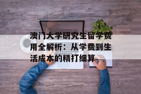 澳门大学研究生留学费用全解析：从学费到生活成本的精打细算-第1张图片-