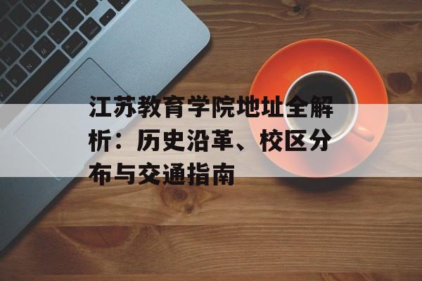 江苏教育学院地址全解析：历史沿革、校区分布与交通指南-第1张图片-