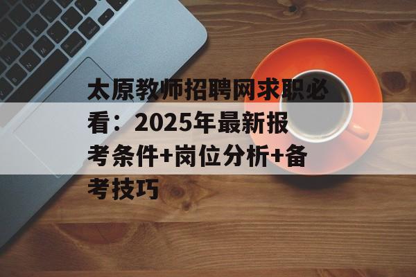 太原教师招聘网求职必看：2025年最新报考条件+岗位分析+备考技巧-第1张图片-